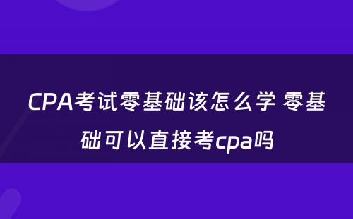 CPA考试零基础该怎么学 零基础可以直接考cpa吗