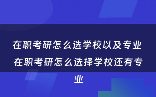 在职考研怎么选学校以及专业 在职考研怎么选择学校还有专业