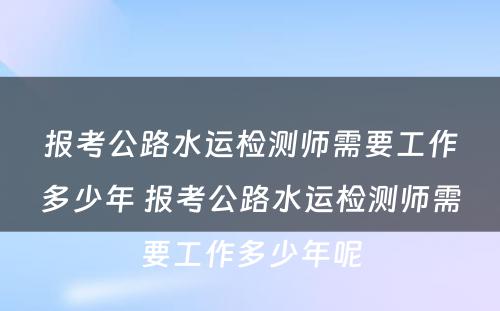 报考公路水运检测师需要工作多少年 报考公路水运检测师需要工作多少年呢