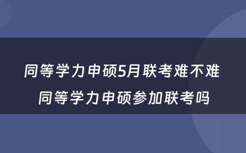 同等学力申硕5月联考难不难 同等学力申硕参加联考吗