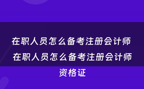 在职人员怎么备考注册会计师 在职人员怎么备考注册会计师资格证