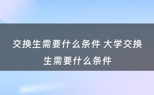 交换生需要什么条件 大学交换生需要什么条件