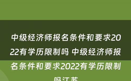中级经济师报名条件和要求2022有学历限制吗 中级经济师报名条件和要求2022有学历限制吗江苏