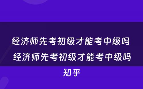 经济师先考初级才能考中级吗 经济师先考初级才能考中级吗知乎