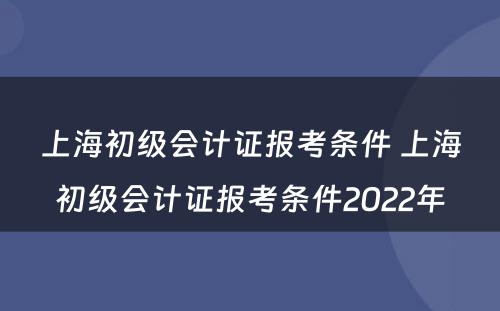 上海初级会计证报考条件 上海初级会计证报考条件2022年