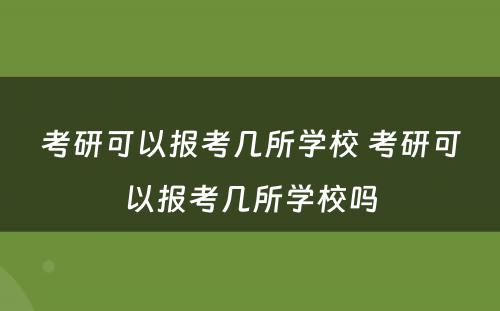 考研可以报考几所学校 考研可以报考几所学校吗