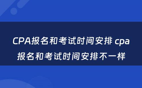 CPA报名和考试时间安排 cpa报名和考试时间安排不一样