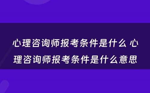 心理咨询师报考条件是什么 心理咨询师报考条件是什么意思