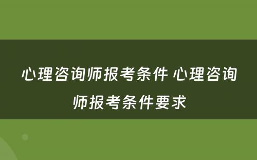 心理咨询师报考条件 心理咨询师报考条件要求