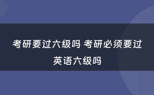 考研要过六级吗 考研必须要过英语六级吗