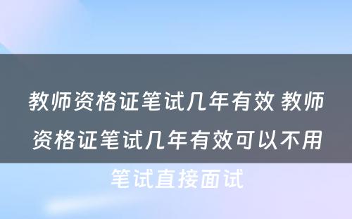 教师资格证笔试几年有效 教师资格证笔试几年有效可以不用笔试直接面试