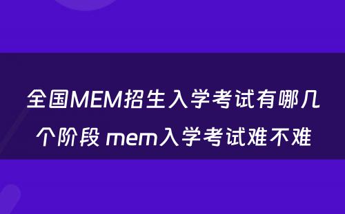 全国MEM招生入学考试有哪几个阶段 mem入学考试难不难