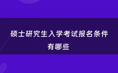 硕士研究生入学考试报名条件有哪些 