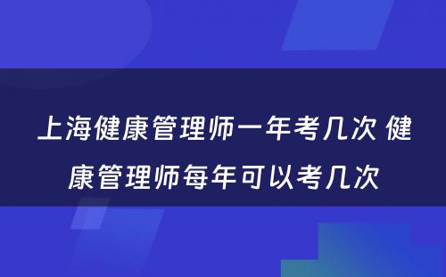 上海健康管理师一年考几次 健康管理师每年可以考几次