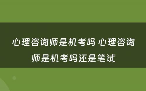 心理咨询师是机考吗 心理咨询师是机考吗还是笔试