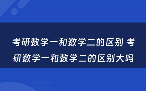 考研数学一和数学二的区别 考研数学一和数学二的区别大吗