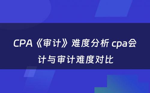 CPA《审计》难度分析 cpa会计与审计难度对比