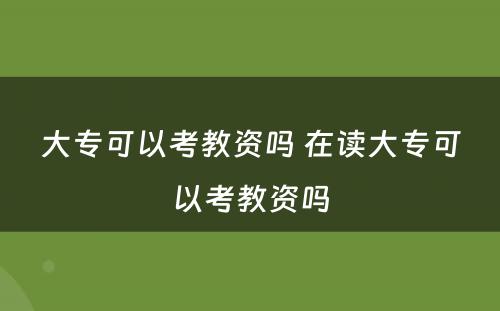 大专可以考教资吗 在读大专可以考教资吗