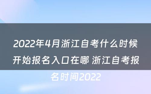 2022年4月浙江自考什么时候开始报名入口在哪 浙江自考报名时间2022