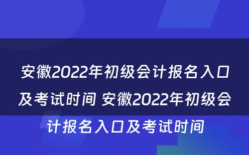 安徽2022年初级会计报名入口及考试时间 安徽2022年初级会计报名入口及考试时间
