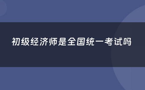 初级经济师是全国统一考试吗 