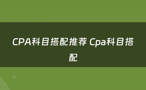 CPA科目搭配推荐 Cpa科目搭配