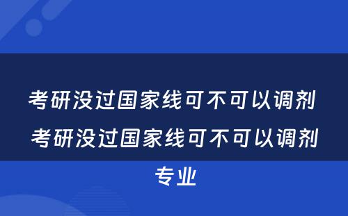 考研没过国家线可不可以调剂 考研没过国家线可不可以调剂专业