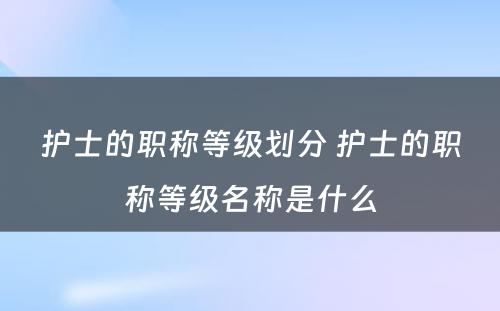 护士的职称等级划分 护士的职称等级名称是什么