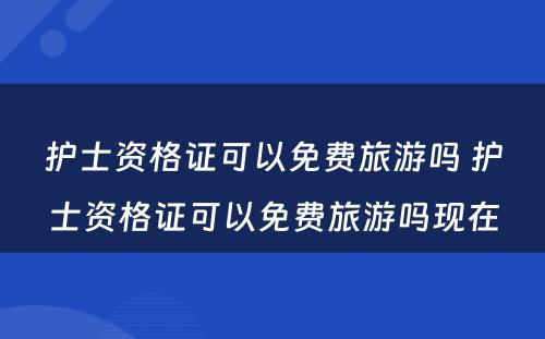 护士资格证可以免费旅游吗 护士资格证可以免费旅游吗现在