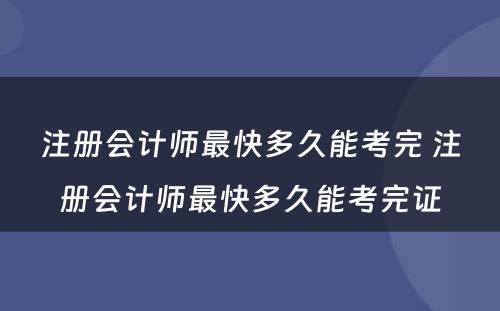 注册会计师最快多久能考完 注册会计师最快多久能考完证