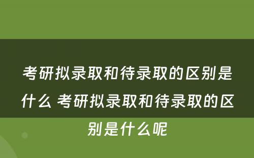 考研拟录取和待录取的区别是什么 考研拟录取和待录取的区别是什么呢