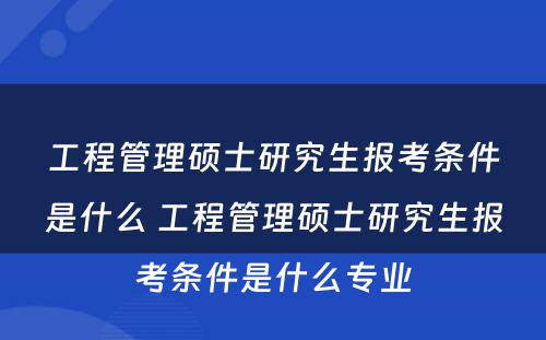 工程管理硕士研究生报考条件是什么 工程管理硕士研究生报考条件是什么专业