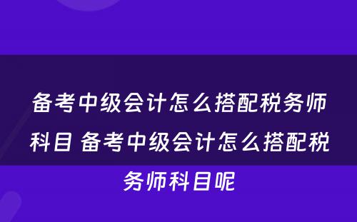 备考中级会计怎么搭配税务师科目 备考中级会计怎么搭配税务师科目呢