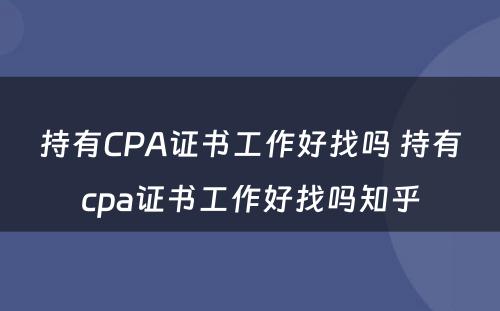 持有CPA证书工作好找吗 持有cpa证书工作好找吗知乎