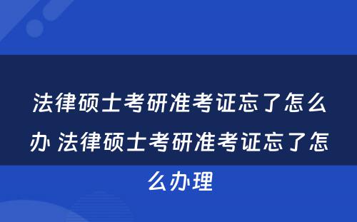 法律硕士考研准考证忘了怎么办 法律硕士考研准考证忘了怎么办理