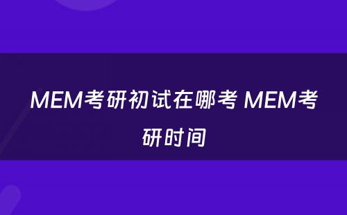 MEM考研初试在哪考 MEM考研时间