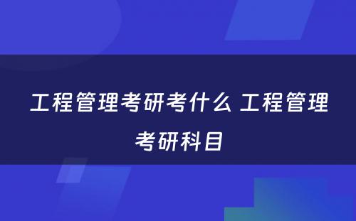 工程管理考研考什么 工程管理考研科目