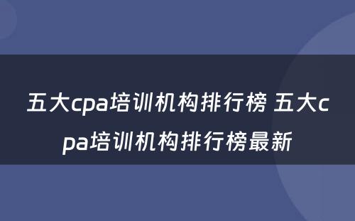 五大cpa培训机构排行榜 五大cpa培训机构排行榜最新