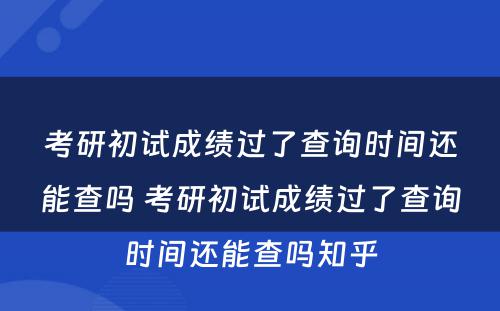 考研初试成绩过了查询时间还能查吗 考研初试成绩过了查询时间还能查吗知乎