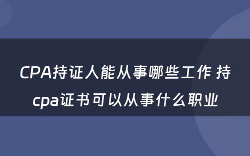 CPA持证人能从事哪些工作 持cpa证书可以从事什么职业