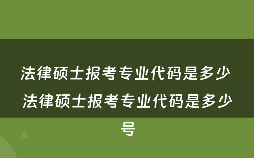 法律硕士报考专业代码是多少 法律硕士报考专业代码是多少号