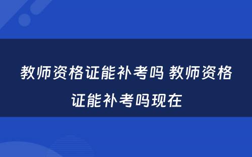 教师资格证能补考吗 教师资格证能补考吗现在