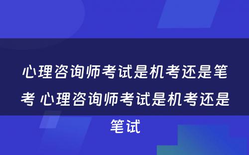 心理咨询师考试是机考还是笔考 心理咨询师考试是机考还是笔试