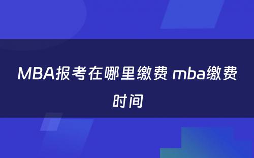 MBA报考在哪里缴费 mba缴费时间