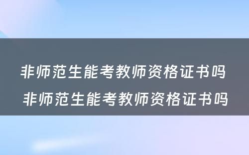 非师范生能考教师资格证书吗 非师范生能考教师资格证书吗