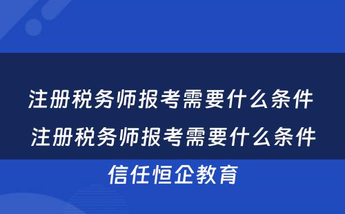 注册税务师报考需要什么条件 注册税务师报考需要什么条件信任恒企教育