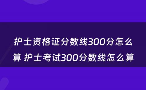 护士资格证分数线300分怎么算 护士考试300分数线怎么算