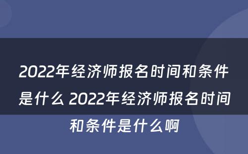 2022年经济师报名时间和条件是什么 2022年经济师报名时间和条件是什么啊