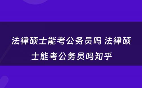 法律硕士能考公务员吗 法律硕士能考公务员吗知乎