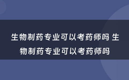 生物制药专业可以考药师吗 生物制药专业可以考药师吗